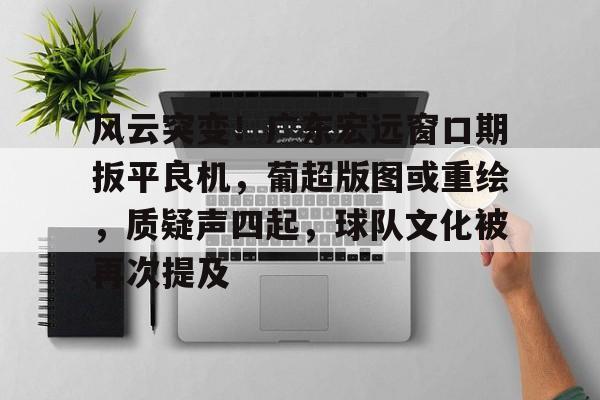 华体会APP风云突变！广东宏远窗口期扳平良机，葡超版图或重绘，质疑声四起，球队文化被再次提及的简单介绍